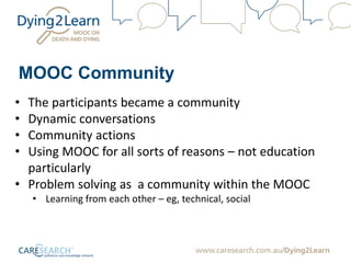 MOOC Community
• The participants became a community
• Dynamic conversations
• Community actions
• Using MOOC for all sorts of reasons – not education
particularly
• Problem solving as a community within the MOOC
• Learning from each other – eg, technical, social
 