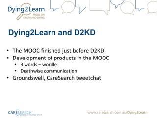 Dying2Learn and D2KD
• The MOOC finished just before D2KD
• Development of products in the MOOC
• 3 words – wordle
• Deathwise communication
• Groundswell, CareSearch tweetchat
 