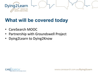 What will be covered today
• CareSearch MOOC
• Partnership with Groundswell Project
• Dying2Learn to Dying2Know
 