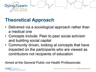 Theoretical Approach
• Delivered via a sociological approach rather than
a medical one
• Concepts include: Peer to peer social activism
and building social capital
• Community driven, looking at concepts that have
impacted on the participants who are viewed as
contributors not recipients of education
Aimed at the General Public not Health Professionals
 