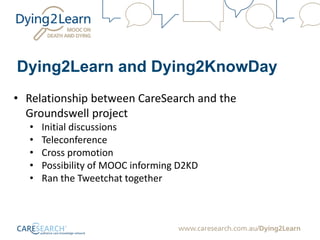 Dying2Learn and Dying2KnowDay
• Relationship between CareSearch and the
Groundswell project
• Initial discussions
• Teleconference
• Cross promotion
• Possibility of MOOC informing D2KD
• Ran the Tweetchat together
 