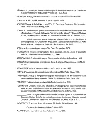 SÃO PAULO (Município). Secretaria Municipal de Educação. Divisão de Orientação
   Técnica. Visão de área de Educação Artística. São Paulo, 1992.

SAVIANI, D. Pedagogia histórico-crítica. São Paulo: Autores Associados/Cortez, 1991.

SCHAFER, R. M. O ouvido pensante. S. Paulo: UNESP, 1991.

SCHWARTZMAN, S.; BOMENY, H. e COSTA, V. Tempos de Capanema. Rio de Janeiro:
   Paz e Terra; São Paulo: Edusp, 1984.

SOUZA, J. Transformações globais e respostas da Educação Musical: 5 teses para uma
   reflexão crítica. In: Anais do 6º Simpósio Paranaense de Ed. Musical / 1º Encontro Regional
   Sul da ABEM. Londrina: ABEM / UEL / 17º Festival de Música de Londrina, 1997.
__________. O cotidiano como perspectiva para a aula de música: concepção didática e
    exemplos práticos. In: Fundamentos da Educação Musical. Série Fundamentos (3). Porto
    Alegre: ABEM e Universidade Federal do Rio Grande do Sul, 1996.

SPOLIN, V. Improvisação para o teatro. São Paulo: Perspectiva, 1979.

SPURGEON, D. Imagens e imaginação na dança-educação. Revista Mineira de Educação
   Física da Universidade Federal de Viçosa, 4 (1), 1996.

STANISLAVSKI, C. Minha vida na arte. Rio de Janeiro: Civilização Brasileira, 1989.

STINSON, S. Uma pedagogia feminista para dança da criança. Pró-posições, v. 6, 3(18), 77-
    89, 1995.

SWANWICK, K. Música, pensamiento y educación. Madri: Morata, 1988.

TATIT, L. O cancionista. Composição de canções no Brasil. São Paulo: Edusp, 1996.

TAYLOR [SHAPIRO], S. Dança em uma época de crise social: em direção a uma visão
   transformadora de dança-educação. Revista Comunicação e Artes (17)28, 1994.

TODOROV, T. As estruturas narrativas. São Paulo: Perspectiva, 1970.

TOURINHO, I. Um compositor, uma educadora, muitas perguntas e algumas reflexões
   sobre a prática de ensino de música. In: Revista da ABEM, (3). Ano 3, junho/1996.
   Salvador, Mestrado em Música da Universidade Federal da Bahia,1996.

__________. Usos e Funções da Música na Escola Pública de 1º grau, In: Fundamentos da
    Educação Musical. Série Fundamentos I, Associação Brasileira de Educação Musical
    (ABEM) e Universidade Federal do Rio Grande do Sul, Maio, 1993, p. 91-133.

VYGOTSKY, L. S. A formação social da mente. São Paulo: Martins Fontes, 1984.

__________. Pensamento e linguagem. Lisboa: Antídoto, 1979.

WARNOCK, M. Imagination. Londres: Faber and Faber, 1976.


                                             113
 