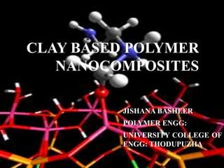 CLAY BASED POLYMER
NANOCOMPOSITES
JISHANA BASHEER
POLYMER ENGG:
UNIVERSITY COLLEGE OF
ENGG: THODUPUZHA
 