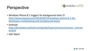 @c_heindel
Perspective
• Windows Phone 8.1 triggers for background tasks 
http://www.jayway.com/2014/04/23/windows-phone-8-1-for-
developers-multitasking-and-background-tasks/
• Android:
http://developer.android.com/guide/topics/sensors/sensors_overvie
w.html
• iOS? Meh!
 