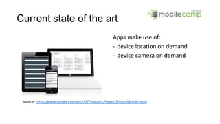 Current state of the art
Apps make use of:
- device location on demand
- device camera on demand
Source: http://www.nintex.com/en-US/Products/Pages/NintexMobile.aspx
 
