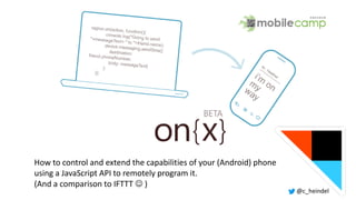 @c_heindel
How to control and extend the capabilities of your (Android) phone
using a JavaScript API to remotely program it.
(And a comparison to IFTTT  )
 