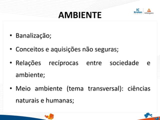 AMBIENTE
• Banalização;
• Conceitos e aquisições não seguras;
• Relações recíprocas entre sociedade e
ambiente;
• Meio ambiente (tema transversal): ciências
naturais e humanas;
 