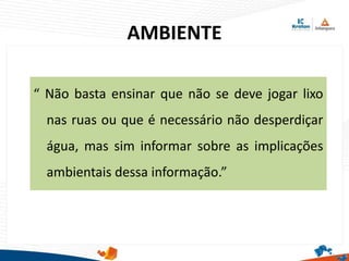 AMBIENTE
“ Não basta ensinar que não se deve jogar lixo
nas ruas ou que é necessário não desperdiçar
água, mas sim informar sobre as implicações
ambientais dessa informação.”
 