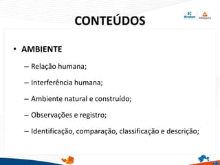 CONTEÚDOS
• AMBIENTE
– Relação humana;
– Interferência humana;
– Ambiente natural e construído;
– Observações e registro;
– Identificação, comparação, classificação e descrição;
 