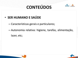 CONTEÚDOS
• SER HUMANO E SAÚDE
– Características gerais e particulares;
– Autonomia relativa: higiene, tarefas, alimentação,
lazer, etc;
 