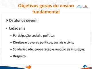 Objetivos gerais do ensino
fundamental
Os alunos devem:
• Cidadania
– Participação social e política;
– Direitos e deveres políticos, sociais e civis;
– Solidariedade, cooperação e repúdio às injustiças;
– Respeito.
 