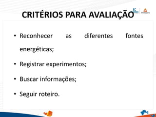 CRITÉRIOS PARA AVALIAÇÃO
• Reconhecer as diferentes fontes
energéticas;
• Registrar experimentos;
• Buscar informações;
• Seguir roteiro.
 