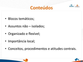 Conteúdos
• Blocos temáticos;
• Assuntos não – isolados;
• Organizado e flexível;
• Importância local;
• Conceitos, procedimentos e atitudes centrais.
 