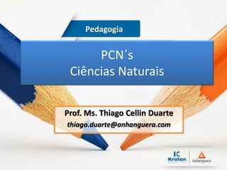 PCN´s
Ciências Naturais
Prof. Ms. Thiago Cellin Duarte
thiago.duarte@anhanguera.com
Pedagogia
 