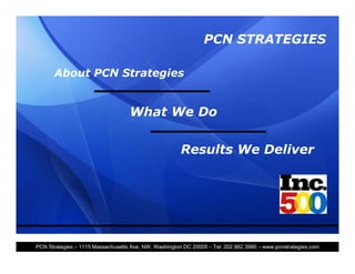 PCN STRATEGIES

      About PCN Strategies


                                   What We Do

                                                      Results We Deliver




PCN Strategies   1115 Massachusetts Ave, NW, Washington DC 20005   Tel: 202.962.3980   www.pcnstrategies.com
 