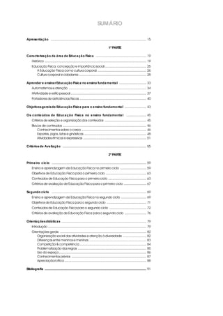 SUMÁRIO

Apresentação i .......................................................................................................... 15

                                                                                      1ª PARTE

Caracterização da área de Educação Física i........................................................ 19
     Histórico ................................................................................................................. 19
     Educação Física: concepção e importância social .............................................. 25
        A Educação Física como cultura corporal ...................................................... 26
        Cultura corporal e cidadania ........................................................................... 28

Aprender e ensinar Educação Física no ensino fundamental i .............................. 33
     Automatismos e atenção ...................................................................................... 34
     Afetividade e estilo pessoal .................................................................................... 37
     Portadores de deficiências físicas .......................................................................... 40

Objetivos gerais de Educação Física para o ensino fundamental i ........................ 43

Os c onte údos de Educ a ç ã o Físic a no e nsino funda me nta l i ...................... 45
     Critérios de seleção e organização dos conteúdos .............................................. 45
     Blocos de conteúdos ............................................................................................. 46
         Conhecimentos sobre o corpo ........................................................................ 46
         Esportes, jogos, lutas e ginásticas ..................................................................... 48
         Atividades rítmicas e expressivas ...................................................................... 51

Critérios de Avaliação i ............................................................................................. 55

                                                                                      2ª PARTE

Prime iro c ic lo i......................................................................................................... 59
     Ensino e aprendizagem de Educação Física no primeiro ciclo ............................. 59
     Objetivos de Educação Física para o primeiro ciclo ............................................. 63
     Conteúdos de Educação Física para o primeiro ciclo .......................................... 63
     Critérios de avaliação de Educação Física para o primeiro ciclo ......................... 67

Segundo ciclo i ......................................................................................................... 69
     Ensino e aprendizagem de Educação Física no segundo ciclo ............................ 69
     Objetivos de Educação Física para o segundo ciclo ............................................ 71
     Conteúdos de Educação Física para o segundo ciclo ......................................... 72
     Critérios de avaliação de Educação Física para o segundo ciclo ........................ 76

Orientações didáticas i .............................................................................................. 79
     Introdução ............................................................................................................. 79
     Orientações gerais ................................................................................................ 82
         Organização social das atividades e atenção à diversidade .......................... 82
         Diferenças entre meninos e meninas ............................................................... 83
         Competição & competência .......................................................................... 84
         Problematização das regras ............................................................................ 85
         Uso do espaço ................................................................................................. 86
         Conhecimentos prévios ................................................................................... 87
         Apreciação/crítica ........................................................................................... 88

Bibliografia ................................................................................................................. 91
 