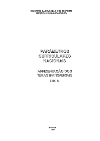 MINISTÉRIO DA EDUCAÇÃO E DO DESPORTO
    SECRETARIA DE EDUCAÇÃO FUNDAMENTAL




       PARÂMETROS
      CURRICULARES
        NACIONAIS

     APRESENTAÇÃO DOS
     TEMAS TRANSVERSAIS
                  ÉTICA




                  Brasília
                   1997
 