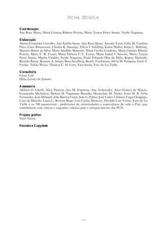 FICHA TÉCNICA

C oordenação
Ana Rosa Abreu, Maria Cristina Ribeiro Pereira, Maria Tereza Perez Soares, Neide Nogueira.

E laboração
Aloma Fernandes Carvalho, Ana Amélia Inoue, Ana Rosa Abreu, Antonia Terra, Célia M. Carolino
Pires, Circe Bittencourt, Cláudia R. Aratangy, Flávia I. Schilling, Karen Muller, Kátia L. Bräkling,
Marcelo Barros da Silva, Maria Amábile Mansutti, Maria Cecília Condeixa, Maria Cristina Ribeiro
Pereira, Maria F. R. Fusari, Maria Heloisa C.T. Ferraz, Maria Isabel I. Soncini, Maria Tereza
Perez Soares, Marina Valadão, Neide Nogueira, Paulo Eduardo Dias de Melo, Regina Machado,
Ricardo Breim, Rosaura A. Soligo, Rosa Iavelberg, Rosely Fischmann, Silvia M. Pompéia, Sueli A.
Furlan, Telma Weisz, Thereza C. H. Cury, Yara Sayão, Yves de La Taille.

C onsultoria
César Coll
Délia Lerner de Zunino

A ssessoria
Adilson O. Citelli, Alice Pierson, Ana M. Espinosa, Ana Teberosky, Artur Gomes de Morais,
Guaraciaba Micheletti, Helena H. Nagamine Brandão, Hermelino M. Neder, Iveta M. B. Ávila
Fernandes, Jean Hébrard, João Batista Freire, João C. Palma, José Carlos Libâneo, Ligia Chiappini,
Lino de Macedo, Lúcia L. Browne Rego, Luis Carlos Menezes, Osvaldo Luiz Ferraz, Yves de La
Taille e os 700 pareceristas - professores de universidades e especialistas de todo o País, que
contribuíram com críticas e sugestões valiosas para o enriquecimento dos PCN.

Projeto gráfico
Vitor Nozek

R evisão e C opydesk




                                                109
 