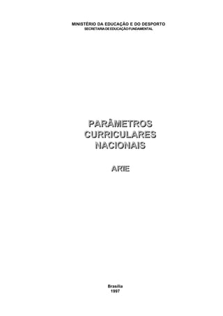 MINISTÉRIO DA EDUCAÇÃO E DO DESPORTO
    SECRETARIA DE EDUCAÇÃO FUNDAMENTAL




     PARÂMETROS
    CURRICULARES
      NACIONAIS

                 ARTE




               Brasília
                1997
 