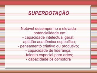 SUPERDOTAÇÃO
Notável desempenho e elevada
potencialidade em:
- capacidade intelectual geral;
- aptidão acadêmica específica;
- pensamento criativo ou produtivo;
- capacidade de liderança;
- talento especial para artes;
- capacidade psicomotora
 