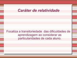 Caráter de relatividade
Focaliza a transitoriedade das dificuldades de
aprendizagem ao considerar as
particularidades de cada aluno.
 