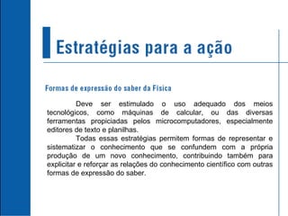 Deve ser estimulado o uso adequado dos meios tecnológicos, como máquinas de calcular, ou das diversas ferramentas propiciadas pelos microcomputadores, especialmente editores de texto e planilhas. Todas essas estratégias permitem formas de representar e sistematizar o conhecimento que se confundem com a própria produção de um novo conhecimento, contribuindo também para explicitar e reforçar as relações do conhecimento científico com outras formas de expressão do saber. 