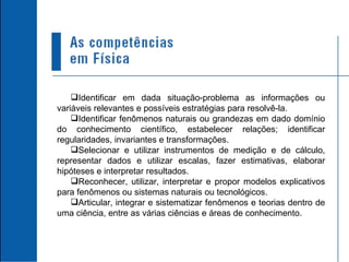Identificar em dada situação-problema as informações ou variáveis relevantes e possíveis estratégias para resolvê-la. Identificar fenômenos naturais ou grandezas em dado domínio do conhecimento científico, estabelecer relações; identificar regularidades, invariantes e transformações. Selecionar e utilizar instrumentos de medição e de cálculo, representar dados e utilizar escalas, fazer estimativas, elaborar hipóteses e interpretar resultados. Reconhecer, utilizar, interpretar e propor modelos explicativos para fenômenos ou sistemas naturais ou tecnológicos. Articular, integrar e sistematizar fenômenos e teorias dentro de uma ciência, entre as várias ciências e áreas de conhecimento. 