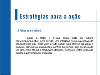 Passar a tratar a Física como parte da cultura contemporânea abre, sem dúvida, uma interface muito expressiva do conhecimento em Física com a vida social, seja através da visita a museus, planetários, exposições, centros de ciência, seja por meio de um olhar mais atento a produções literárias, peças de teatro, letras de música e performances musicais. 