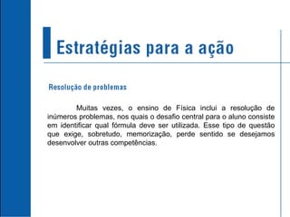 Muitas vezes, o ensino de Física inclui a resolução de inúmeros problemas, nos quais o desafio central para o aluno consiste em identificar qual fórmula deve ser utilizada. Esse tipo de questão que exige, sobretudo, memorização, perde sentido se desejamos desenvolver outras competências. 