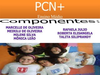PCN+Ensino Médio Componentes: Marcelle de Oliveira Meirilu de oliveira Milene Silva Mônica Leão Rafaela Julio Roberta Elisangela Talita Siliprandy 