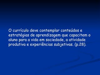 O currículo deve contemplar conteúdos e estratégias de aprendizagem que capacitem o aluno para a vida em sociedade, a atividade produtiva e experiências subjetivas. (p.28). 