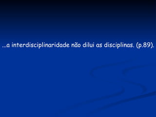...a interdisciplinaridade não dilui as disciplinas. (p.89). 