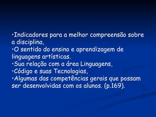 Indicadores para a melhor compreensão sobre a disciplina, O sentido do ensino e aprendizagem de linguagens artísticas. Sua relação com a área Linguagens, Código e suas Tecnologias, Algumas das competências gerais que possam ser desenvolvidas com os alunos. (p.169). 
