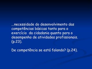 ...necessidade do desenvolvimento das competências básicas tanto para o exercício  da cidadania quanto para o desempenho de atividades profissionais. (p.23). De competência se está falando? (p.24). 