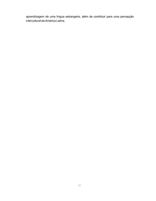 51
aprendizagem de uma língua estrangeira, além de contribuir para uma percepção
intercultural da América Latina.
 