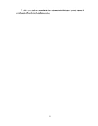 85
O critério principal para a avaliação de qualquer das habilidades é que ela não se dê
em situação diferente da situação de ensino.
 