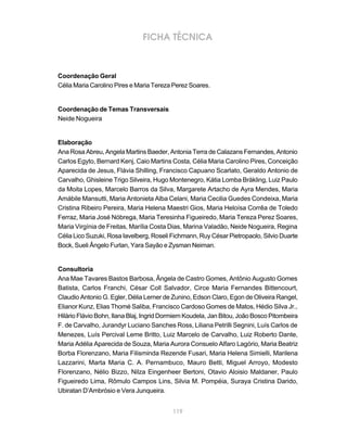 FICHA TÉCNICA



Coordenação Geral
Célia Maria Carolino Pires e Maria Tereza Perez Soares.


Coordenação de Temas Transversais
Neide Nogueira


Elaboração
Ana Rosa Abreu, Angela Martins Baeder, Antonia Terra de Calazans Fernandes, Antonio
Carlos Egyto, Bernard Kenj, Caio Martins Costa, Célia Maria Carolino Pires, Conceição
Aparecida de Jesus, Flávia Shilling, Francisco Capuano Scarlato, Geraldo Antonio de
Carvalho, Ghisleine Trigo Silveira, Hugo Montenegro, Kátia Lomba Bräkling, Luiz Paulo
da Moita Lopes, Marcelo Barros da Silva, Margarete Artacho de Ayra Mendes, Maria
Amábile Mansutti, Maria Antonieta Alba Celani, Maria Cecilia Guedes Condeixa, Maria
Cristina Ribeiro Pereira, Maria Helena Maestri Gios, Maria Heloísa Corrêa de Toledo
Ferraz, Maria José Nóbrega, Maria Teresinha Figueiredo, Maria Tereza Perez Soares,
Maria Virgínia de Freitas, Marília Costa Dias, Marina Valadão, Neide Nogueira, Regina
Célia Lico Suzuki, Rosa Iavelberg, Roseli Fichmann, Ruy César Pietropaolo, Silvio Duarte
Bock, Sueli Ângelo Furlan, Yara Sayão e Zysman Neiman.


Consultoria
Ana Mae Tavares Bastos Barbosa, Ângela de Castro Gomes, Antônio Augusto Gomes
Batista, Carlos Franchi, César Coll Salvador, Circe Maria Fernandes Bittencourt,
Claudio Antonio G. Egler, Délia Lerner de Zunino, Edson Claro, Egon de Oliveira Rangel,
Elianor Kunz, Elias Thomé Saliba, Francisco Cardoso Gomes de Matos, Hédio Silva Jr.,
Hilário Flávio Bohn, Ilana Blaj, Ingrid Dormiem Koudela, Jan Bitou, João Bosco Pitombeira
F. de Carvalho, Jurandyr Luciano Sanches Ross, Liliana Petrilli Segnini, Luís Carlos de
Menezes, Luís Percival Leme Britto, Luiz Marcelo de Carvalho, Luiz Roberto Dante,
Maria Adélia Aparecida de Souza, Maria Aurora Consuelo Alfaro Lagório, Maria Beatriz
Borba Florenzano, Maria Filisminda Rezende Fusari, Maria Helena Simielli, Marilena
Lazzarini, Marta Maria C. A. Pernambuco, Mauro Betti, Miguel Arroyo, Modesto
Florenzano, Nélio Bizzo, Nilza Eingenheer Bertoni, Otavio Aloisio Maldaner, Paulo
Figueiredo Lima, Rômulo Campos Lins, Silvia M. Pompéia, Suraya Cristina Darido,
Ubiratan D’Ambrósio e Vera Junqueira.


                                          119
 