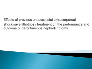 Effects of previous unsuccessful extracorporeal
shockwave lithotripsy treatment on the performance and
outcome of percutaneous nephrolithotomy
 