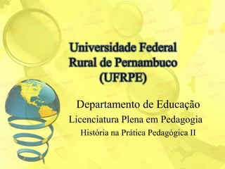 Universidade Federal
Rural de Pernambuco
      (UFRPE)

 Departamento de Educação
Licenciatura Plena em Pedagogia
  História na Prática Pedagógica II
 