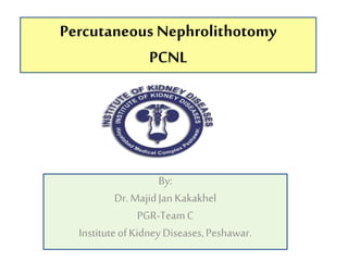Percutaneous Nephrolithotomy
PCNL
By:
Dr. MajidJan Kakakhel
PGR-TeamC
InstituteofKidney Diseases,Peshawar.
 