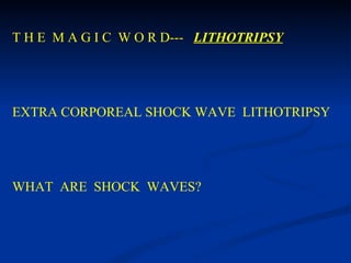 T H E  M A G I C  W O R D---  LITHOTRIPSY EXTRA CORPOREAL SHOCK WAVE  LITHOTRIPSY WHAT  ARE  SHOCK  WAVES? 