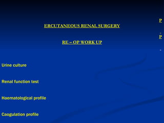 PERCUTANEOUS RENAL SURGERY   PRE – OP WORK UP   Urine culture Renal function test Haematological profile Caogulation profile KUB and IVU US .                                 