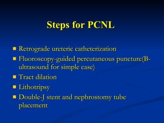 Steps for PCNL Retrograde ureteric catheterization  Fluoroscopy-guided percutaneous puncture(B-ultrasound for simple case) Tract dilation Lithotripsy Double-J stent and nephrostomy tube placement 
