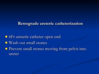 Retrograde ureteric catheterization 6Fr ureteric catheter open end  Wash out small stones Prevent small stones moving from pelvis into ureter 