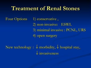 Treatment of Renal Stones Four Options 1) conservative ,   2) non-invasive:  ESWL  3) minimal invasive : PCNL, URS  4) open surgery New technology :    morbidity,    hospital stay,      invasiveness 