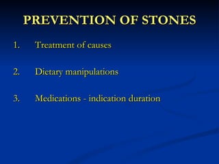 PREVENTION OF STONES 1. Treatment of causes 2. Dietary manipulations 3. Medications - indication duration 