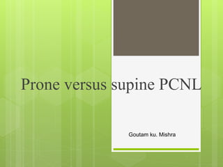 Prone versus supine PCNL
Goutam ku. Mishra
 