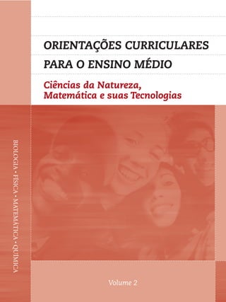 ORIENTAÇÕES CURRICULARES 
PARA O ENSINO MÉDIO 
Ciências da Natureza, 
Matemática e suas Tecnologias 
BIOLOGIA • FÍSICA • MATEMÁTICA • QUÍMICA Volume 2 
 