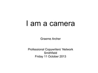 I am a camera
Graeme Archer
Professional Copywriters’ Network
Smithfield
Friday 11 October 2013

 