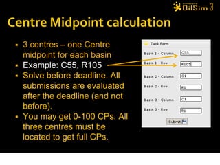  3 centres – one Centre
  midpoint for each basin
 Example: C55, R105
 Solve before deadline. All
  submissions are evaluated
  after the deadline (and not
  before).
 You may get 0-100 CPs. All
  three centres must be
  located to get full CPs.
 